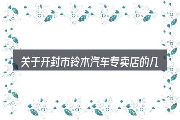 关于开封市铃木汽车专卖店的几个常见误区