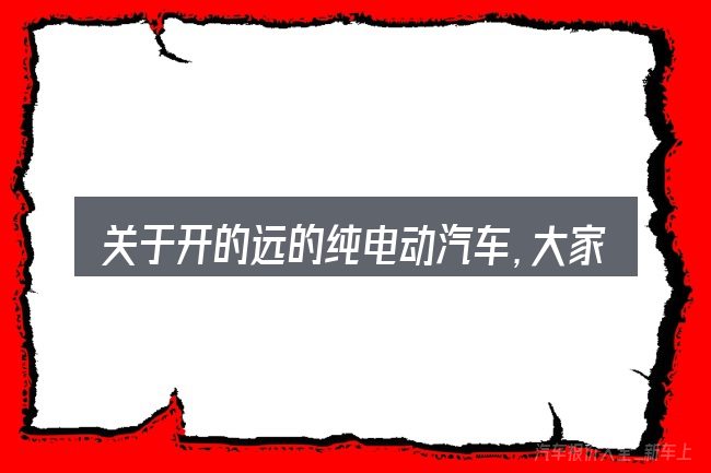 关于开的远的纯电动汽车,大家最常问的几个问题