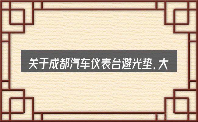 关于成都汽车仪表台避光垫,大家最常问的几个问题