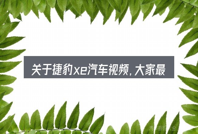 关于捷豹xe汽车视频,大家最常问的几个问题