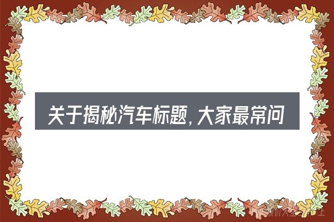 关于揭秘汽车标题,大家最常问的几个问题
