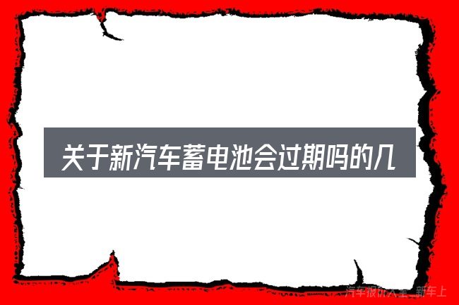 关于新汽车蓄电池会过期吗的几个常见误区