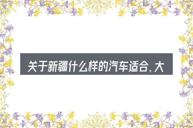 关于新疆什么样的汽车适合,大家最常问的几个问题