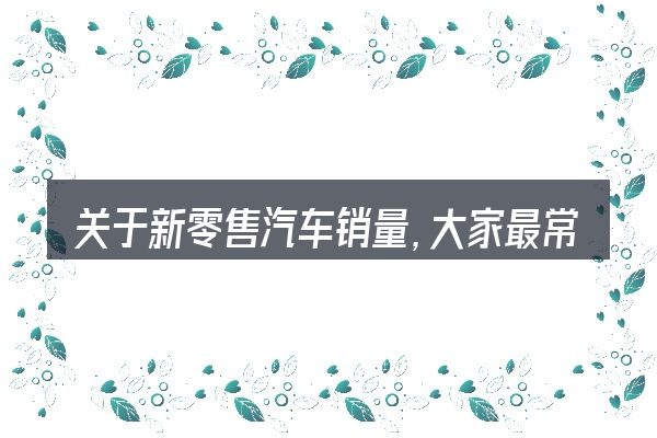 关于新零售汽车销量,大家最常问的几个问题