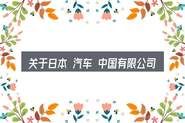 关于日本 汽车 中国有限公司的几个常见误区