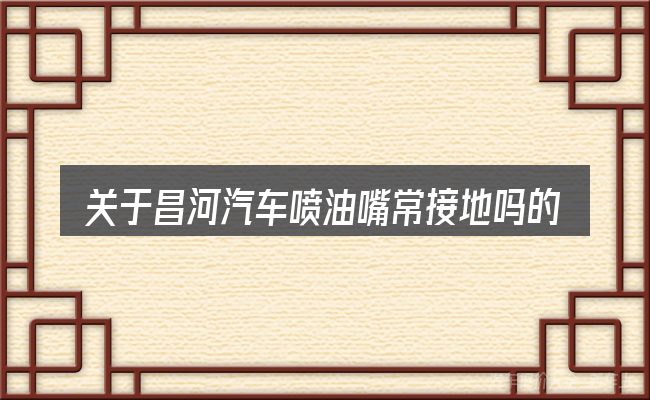 关于昌河汽车喷油嘴常接地吗的几个常见误区