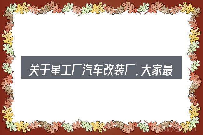 关于星工厂汽车改装厂,大家最常问的几个问题