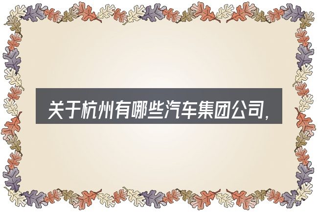 关于杭州有哪些汽车集团公司,大家最常问的几个问题