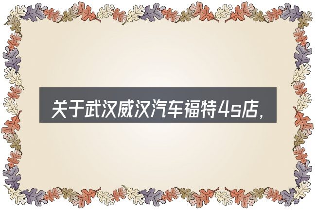 关于武汉威汉汽车福特4s店,大家最常问的几个问题