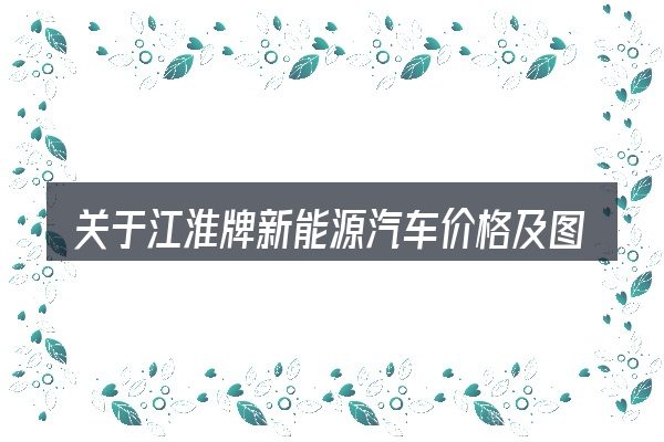 关于江淮牌新能源汽车价格及图片,大家最常问的几个问题