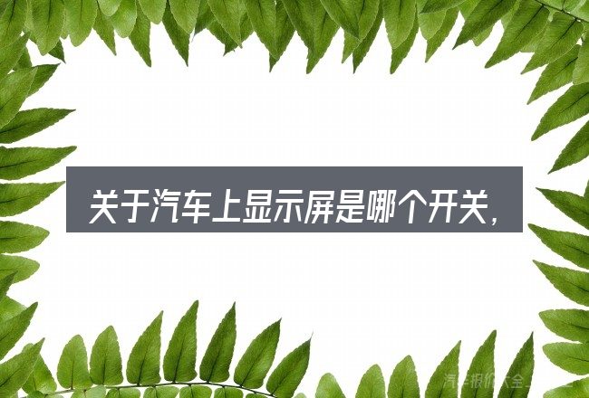 关于汽车上显示屏是哪个开关,大家最常问的几个问题