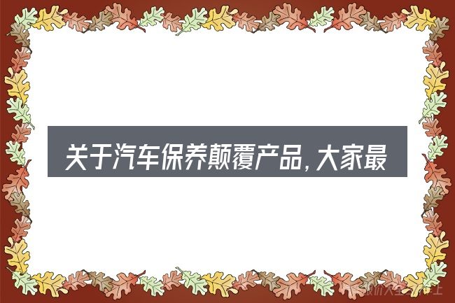 关于汽车保养颠覆产品,大家最常问的几个问题
