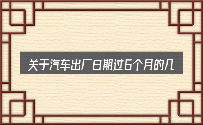关于汽车出厂日期过6个月的几个常见误区