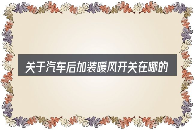 关于汽车后加装暖风开关在哪的几个常见误区