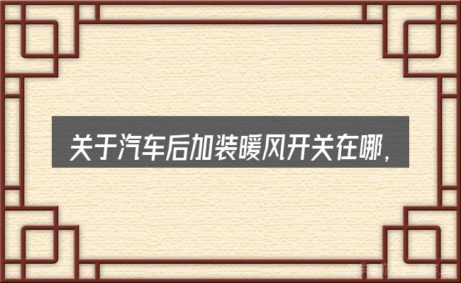 关于汽车后加装暖风开关在哪,大家最常问的几个问题