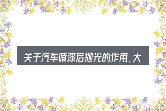 关于汽车喷漆后抛光的作用,大家最常问的几个问题