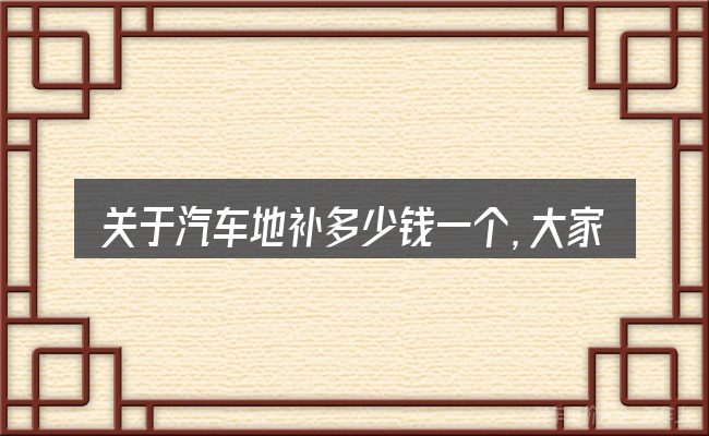 关于汽车地补多少钱一个，大家最常问的几个问题