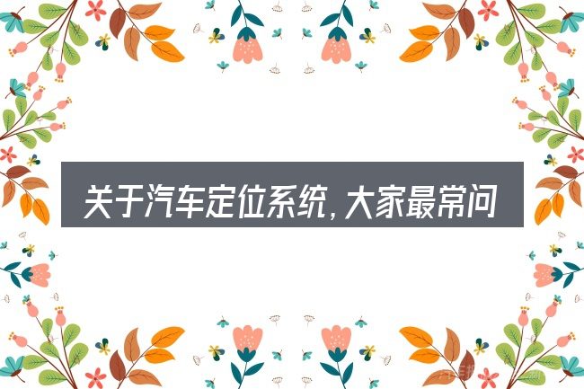 关于汽车定位系统,大家最常问的几个问题