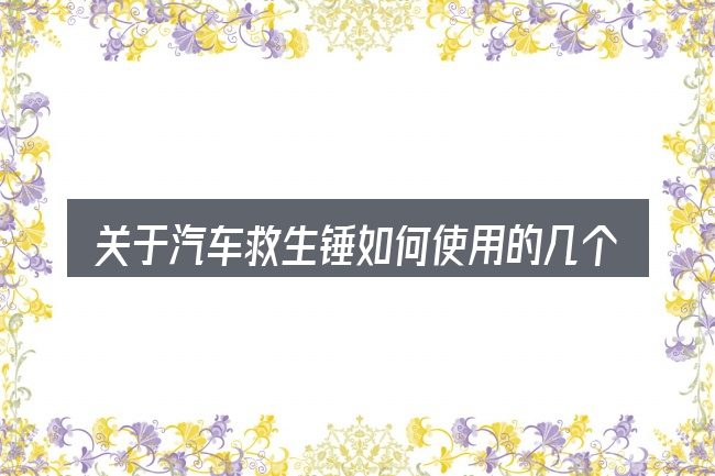 关于汽车救生锤如何使用的几个常见误区