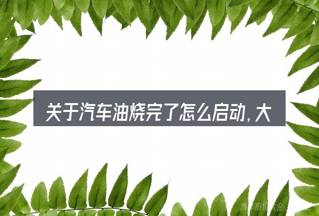关于汽车油烧完了怎么启动,大家最常问的几个问题
