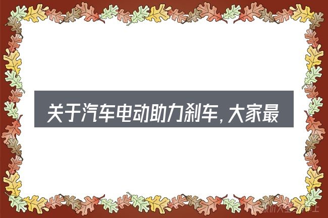 关于汽车电动助力刹车,大家最常问的几个问题