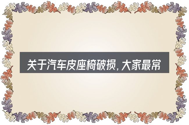 关于汽车皮座椅破损,大家最常问的几个问题