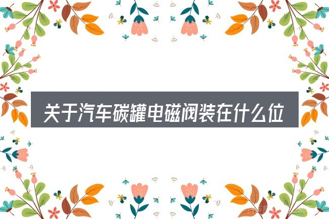 关于汽车碳罐电磁阀装在什么位置,大家最常问的几个问题