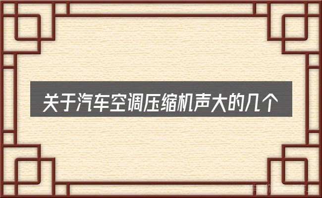 关于汽车空调压缩机声大的几个常见误区