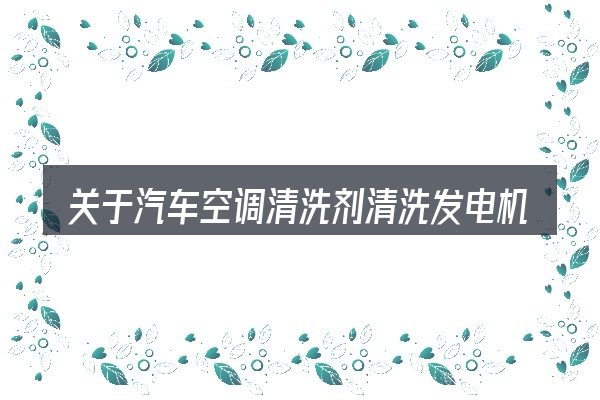 关于汽车空调清洗剂清洗发电机不发电,大家最常问的几个问题