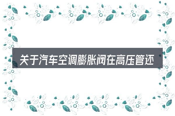 关于汽车空调膨胀阀在高压管还是低压管的几个常见误区