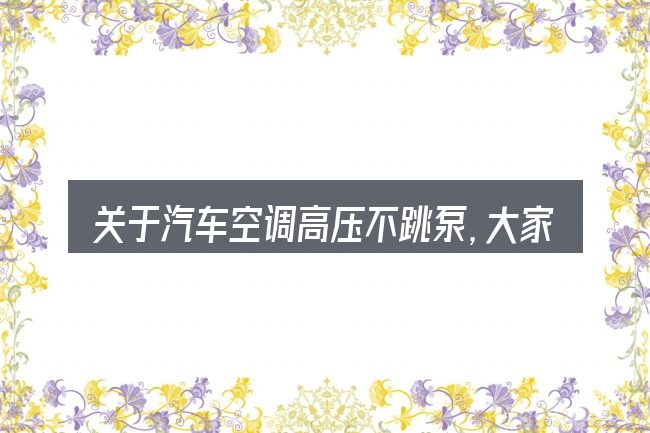 关于汽车空调高压不跳泵,大家最常问的几个问题