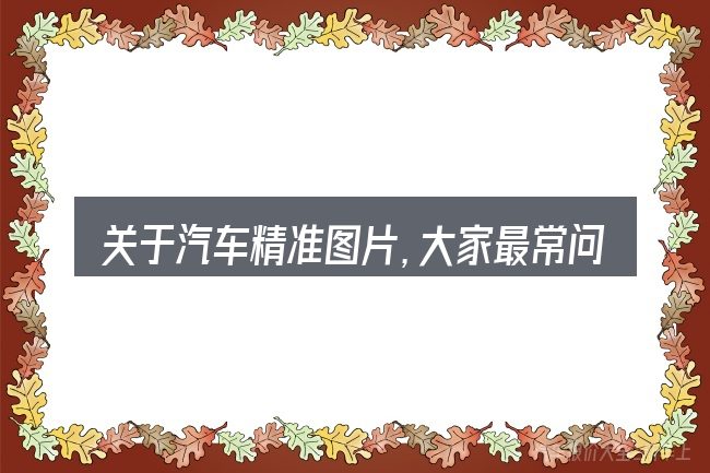 关于汽车精准图片,大家最常问的几个问题