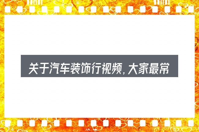 关于汽车装饰行视频,大家最常问的几个问题