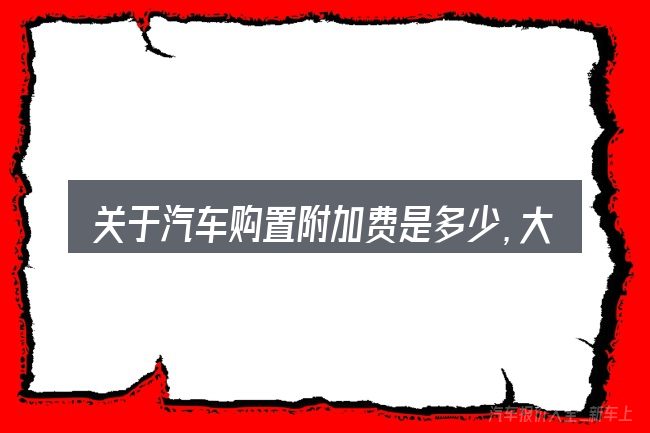 关于汽车购置附加费是多少,大家最常问的几个问题