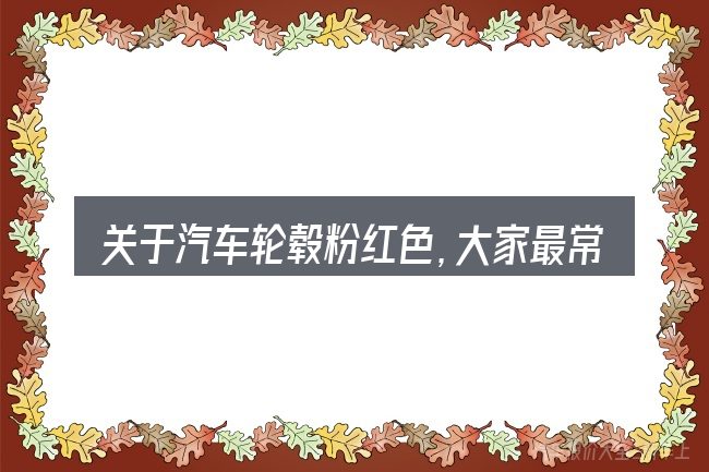 关于汽车轮毂粉红色,大家最常问的几个问题