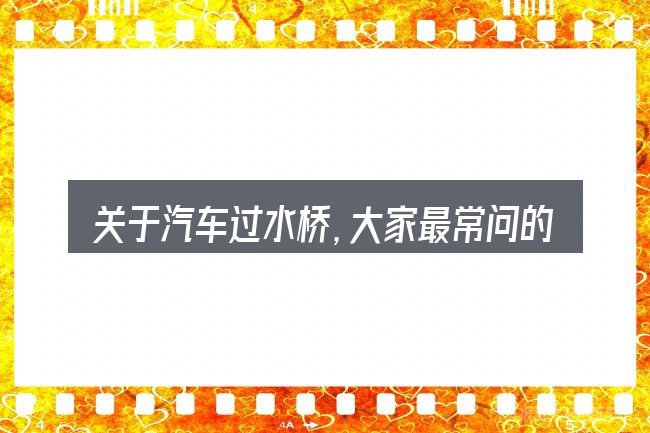 关于汽车过水桥,大家最常问的几个问题