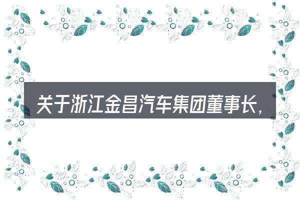关于浙江金昌汽车集团董事长,大家最常问的几个问题
