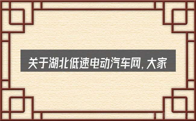 关于湖北低速电动汽车网,大家最常问的几个问题