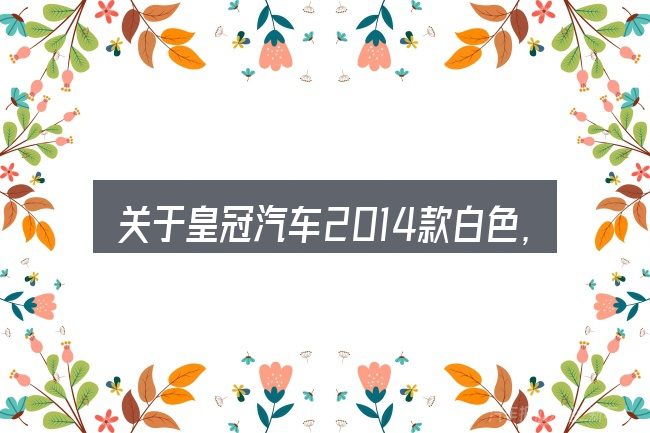 关于皇冠汽车2014款白色,大家最常问的几个问题