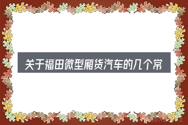 关于福田微型厢货汽车的几个常见误区