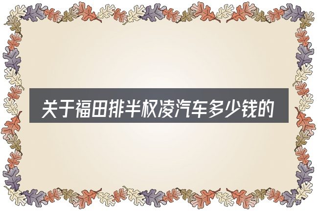 关于福田排半权凌汽车多少钱的几个常见误区