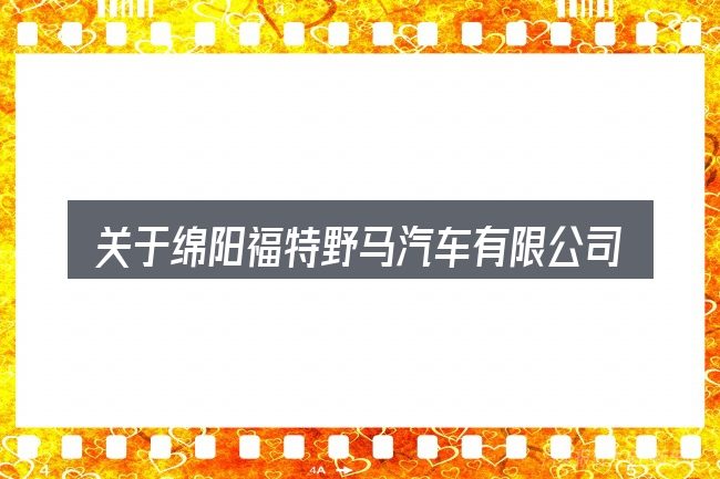 关于绵阳福特野马汽车有限公司,大家最常问的几个问题