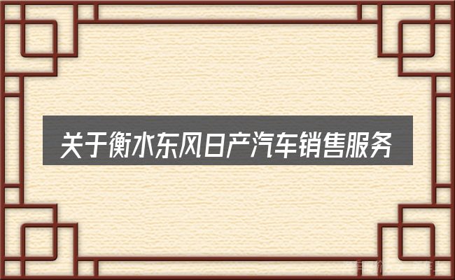 关于衡水东风日产汽车销售服务有限公司,大家最常问的几个问题
