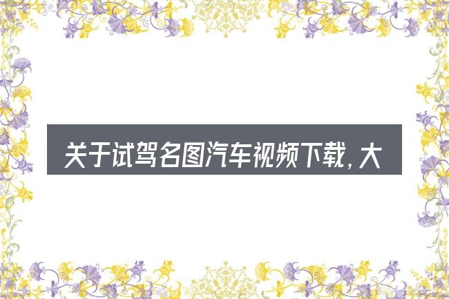 关于试驾名图汽车视频下载,大家最常问的几个问题