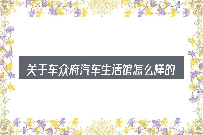 关于车众府汽车生活馆怎么样的几个常见误区
