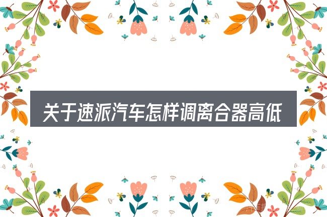 关于速派汽车怎样调离合器高低,大家最常问的几个问题