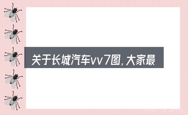 关于长城汽车vv7图,大家最常问的几个问题