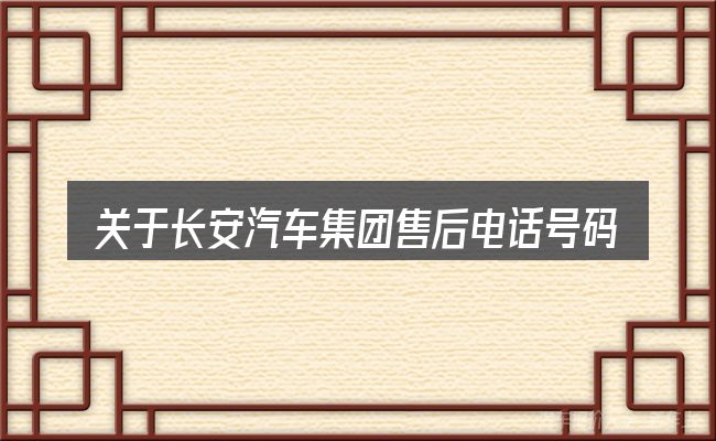 关于长安汽车集团售后电话号码是多少钱,大家最常问的几个问题