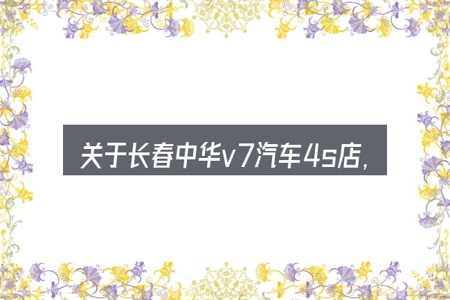 关于长春中华v7汽车4s店,大家最常问的几个问题