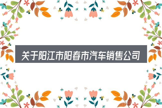 关于阳江市阳春市汽车销售公司电话,大家最常问的几个问题